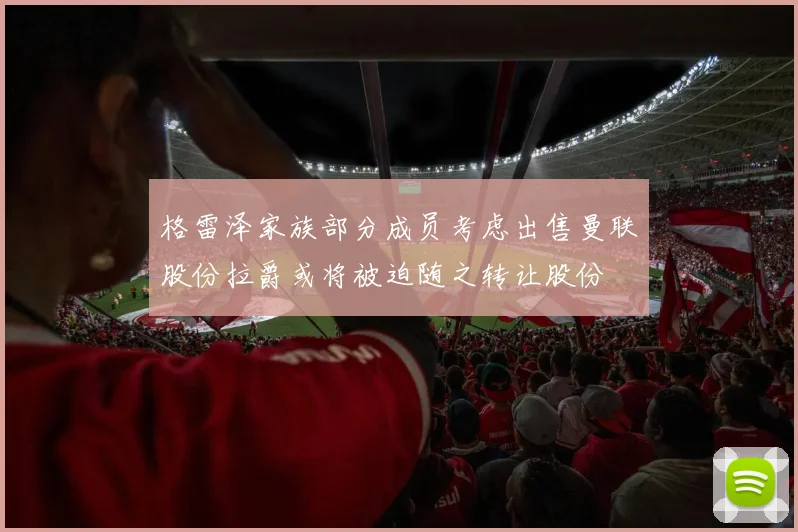 格雷泽家族部分成员考虑出售曼联股份拉爵或将被迫随之转让股份
