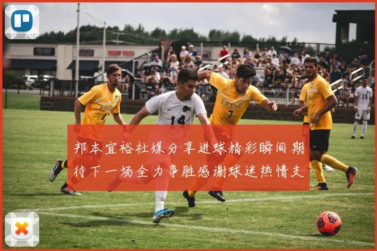 邦本宜裕社媒分享进球精彩瞬间期待下一场全力争胜感谢球迷热情支持