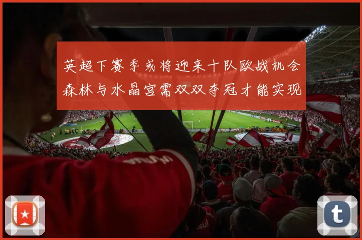 英超下赛季或将迎来十队欧战机会森林与水晶宫需双双夺冠才能实现
