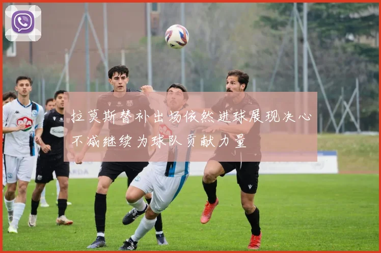 拉莫斯替补出场依然进球展现决心不减继续为球队贡献力量