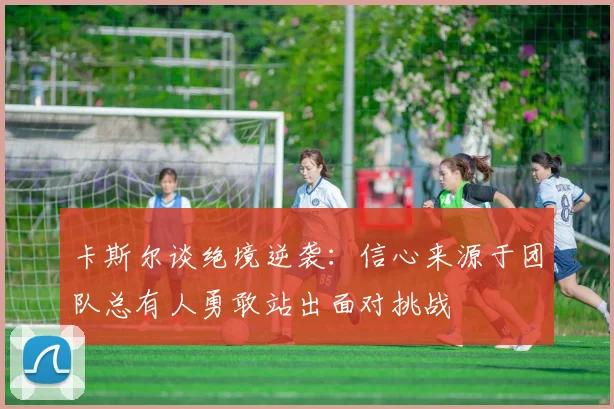 卡斯尔谈绝境逆袭：信心来源于团队总有人勇敢站出面对挑战