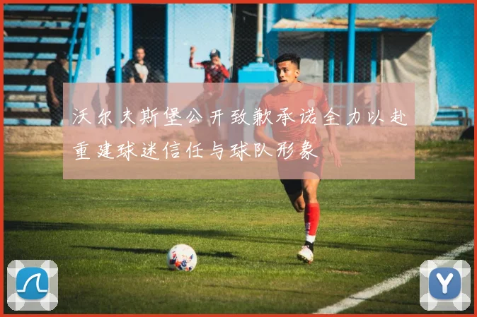 沃尔夫斯堡公开致歉承诺全力以赴重建球迷信任与球队形象