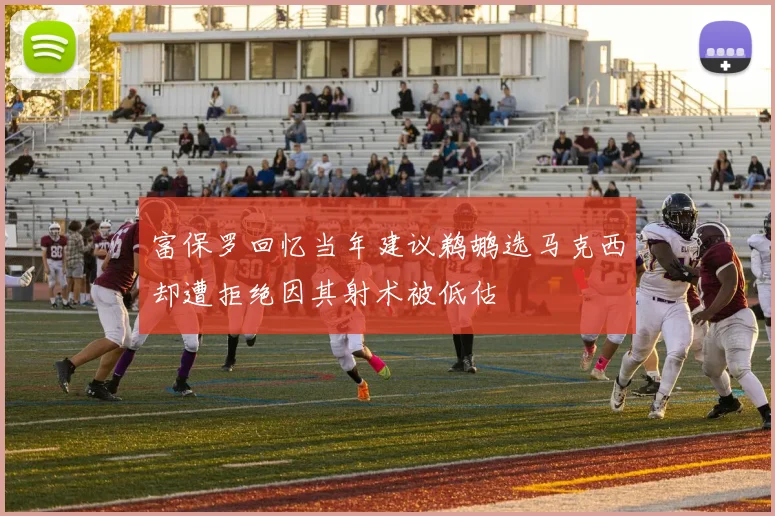 富保罗回忆当年建议鹈鹕选马克西却遭拒绝因其射术被低估