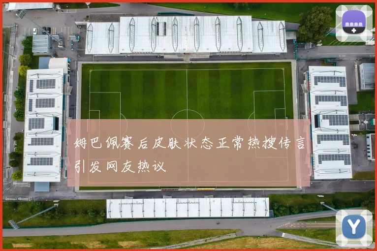 姆巴佩赛后皮肤状态正常热搜传言引发网友热议