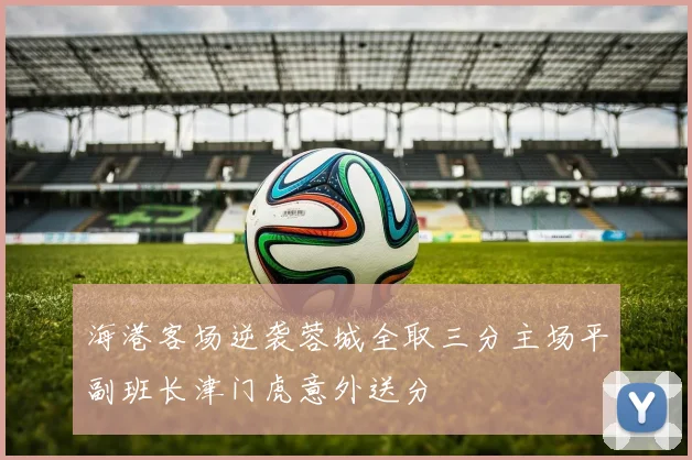 海港客场逆袭蓉城全取三分主场平副班长津门虎意外送分
