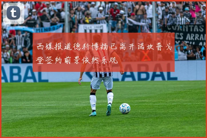 西媒报道德科博扬已离开诺坎普戈登签约前景依然乐观