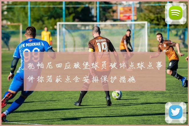 孔帕尼回应狼堡球员破坏点球点事件称若获点会安排保护措施