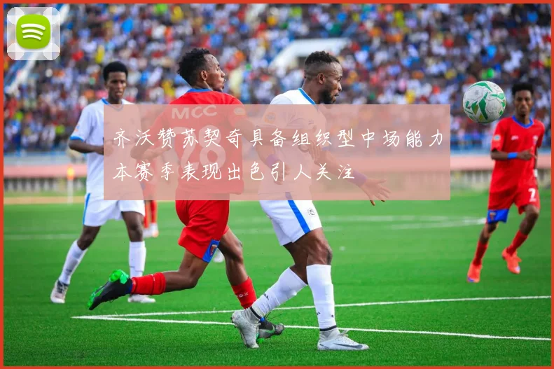 齐沃赞苏契奇具备组织型中场能力本赛季表现出色引人关注