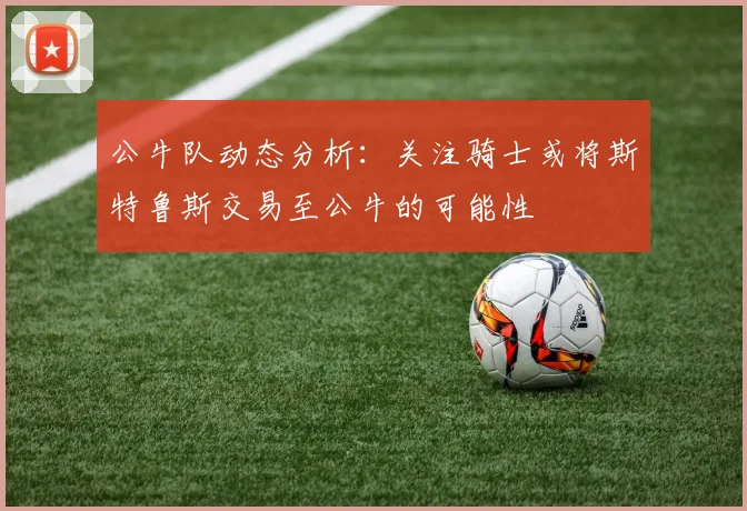 公牛队动态分析：关注骑士或将斯特鲁斯交易至公牛的可能性