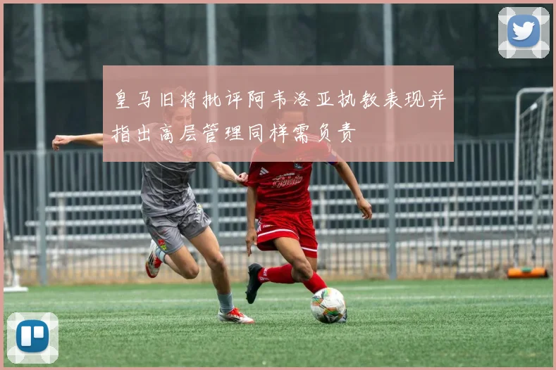 皇马旧将批评阿韦洛亚执教表现并指出高层管理同样需负责